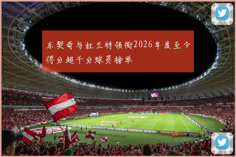 东契奇与杜兰特领衔2026年度至今得分超千分球员榜单