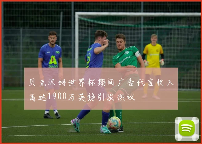 贝克汉姆世界杯期间广告代言收入高达1900万英镑引发热议