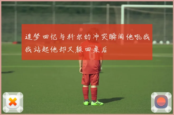追梦回忆与科尔的冲突瞬间他吼我我站起他却又躲回桌后