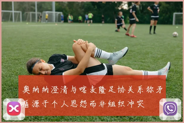 奥纳纳澄清与喀麦隆足协关系称矛盾源于个人恩怨而非组织冲突