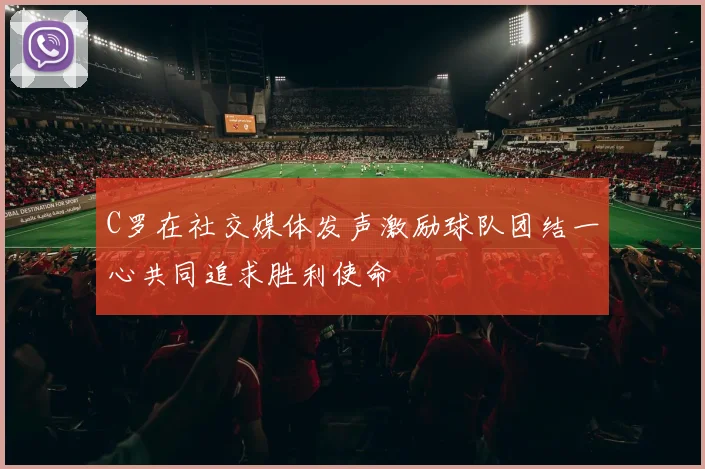 C罗在社交媒体发声激励球队团结一心共同追求胜利使命