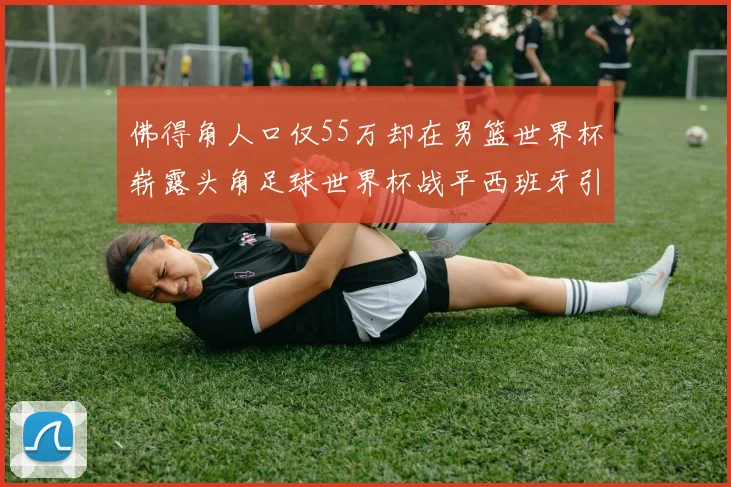佛得角人口仅55万却在男篮世界杯崭露头角足球世界杯战平西班牙引发热议