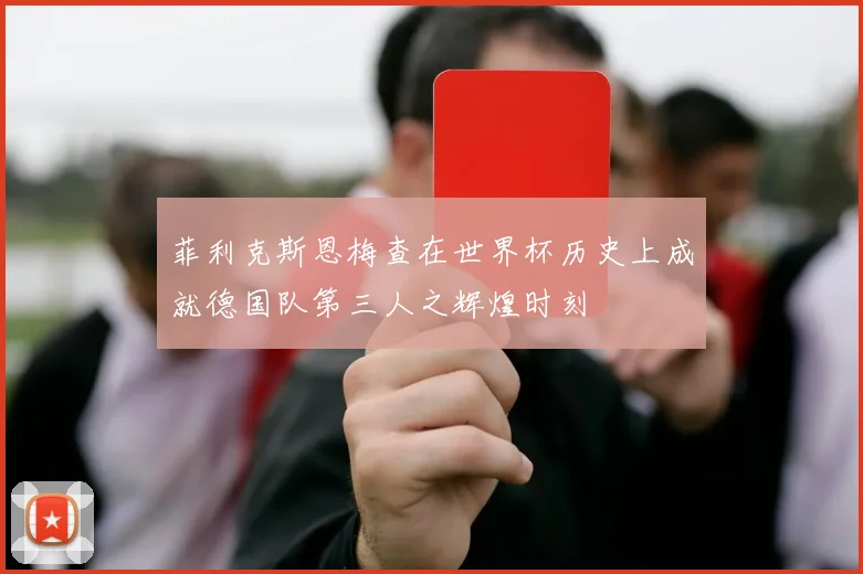 菲利克斯恩梅查在世界杯历史上成就德国队第三人之辉煌时刻