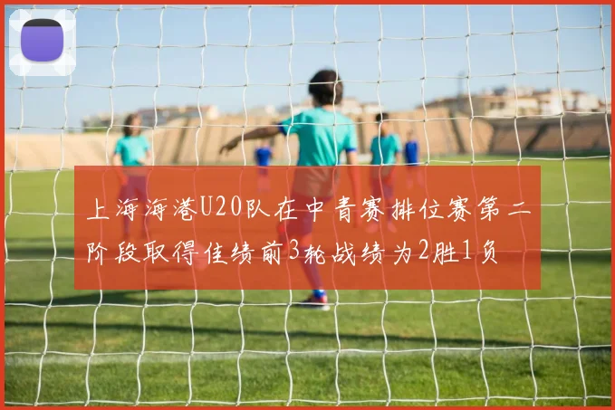 上海海港U20队在中青赛排位赛第二阶段取得佳绩前3轮战绩为2胜1负