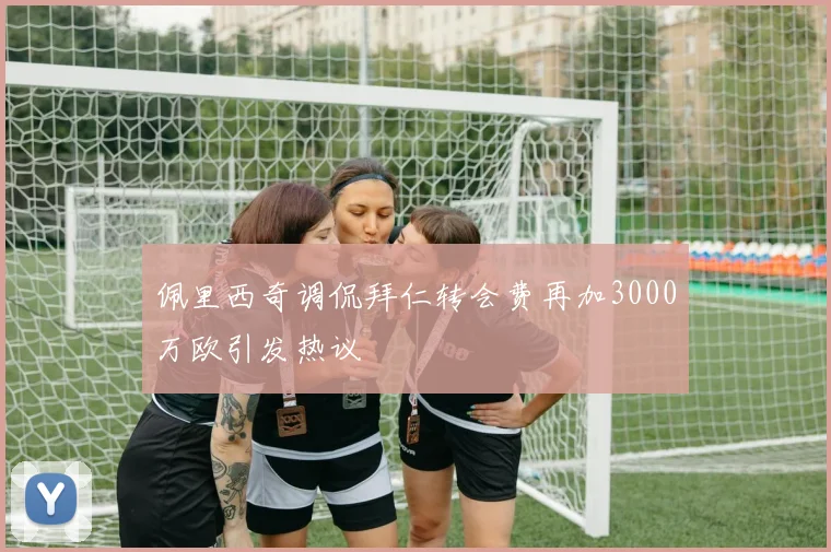 佩里西奇调侃拜仁转会费再加3000万欧引发热议
