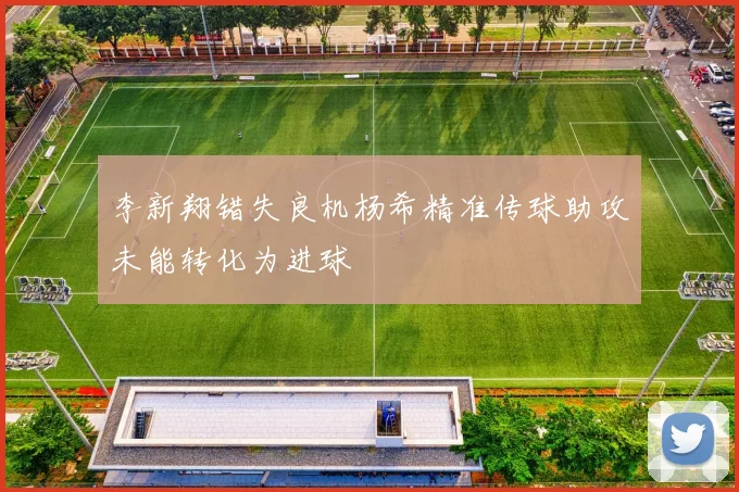 李新翔错失良机杨希精准传球助攻未能转化为进球