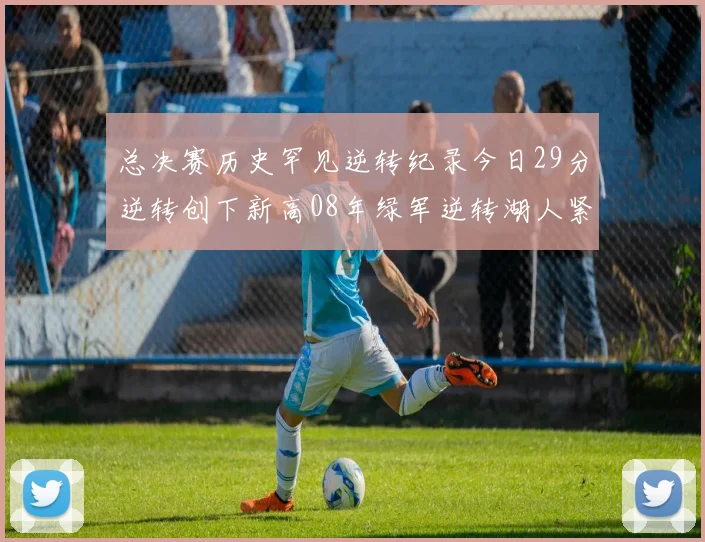 总决赛历史罕见逆转纪录今日29分逆转创下新高08年绿军逆转湖人紧随其后