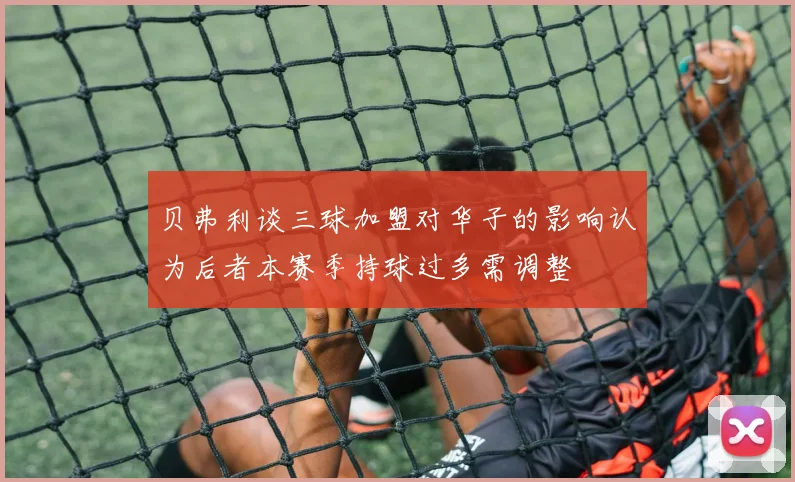 贝弗利谈三球加盟对华子的影响认为后者本赛季持球过多需调整