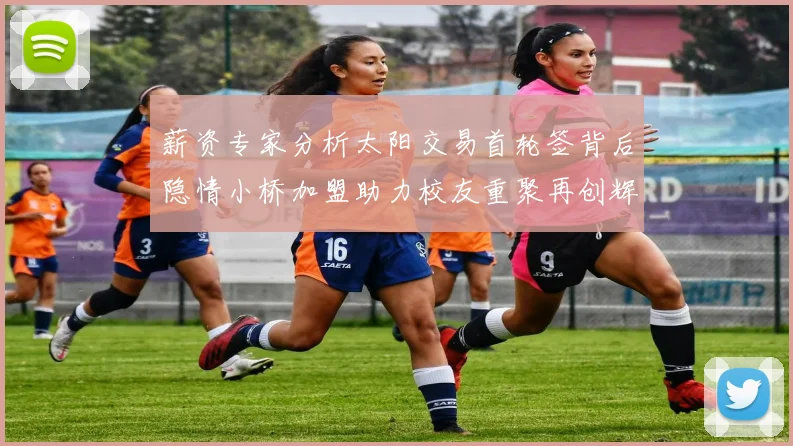 薪资专家分析太阳交易首轮签背后隐情小桥加盟助力校友重聚再创辉煌