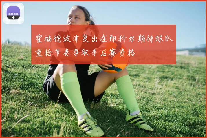 霍福德波津复出在即科尔期待球队重拾节奏争取季后赛资格