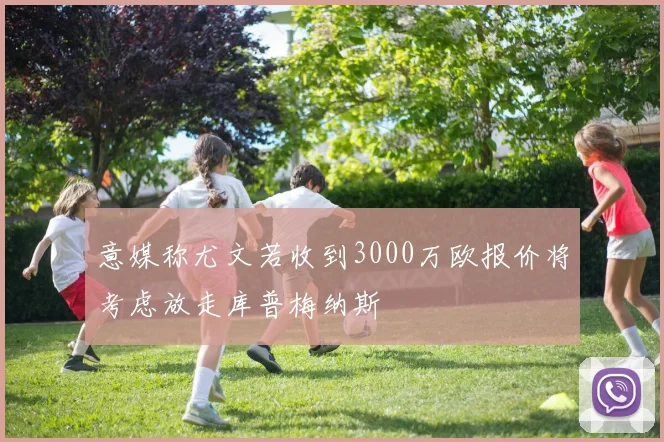 意媒称尤文若收到3000万欧报价将考虑放走库普梅纳斯