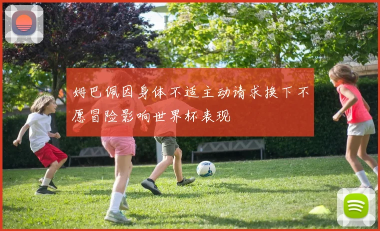 姆巴佩因身体不适主动请求换下不愿冒险影响世界杯表现