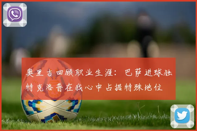 奥里吉回顾职业生涯：巴萨进球独特克洛普在我心中占据特殊地位