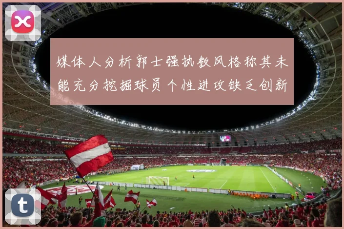 媒体人分析郭士强执教风格称其未能充分挖掘球员个性进攻缺乏创新性