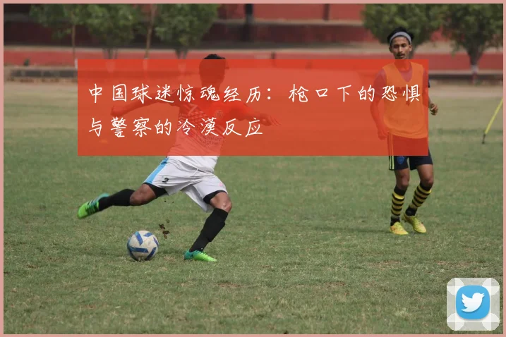 中国球迷惊魂经历：枪口下的恐惧与警察的冷漠反应