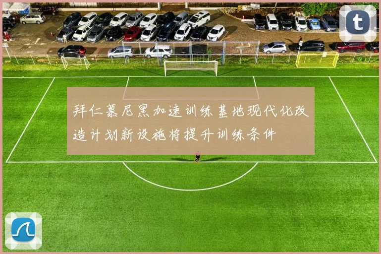 拜仁慕尼黑加速训练基地现代化改造计划新设施将提升训练条件