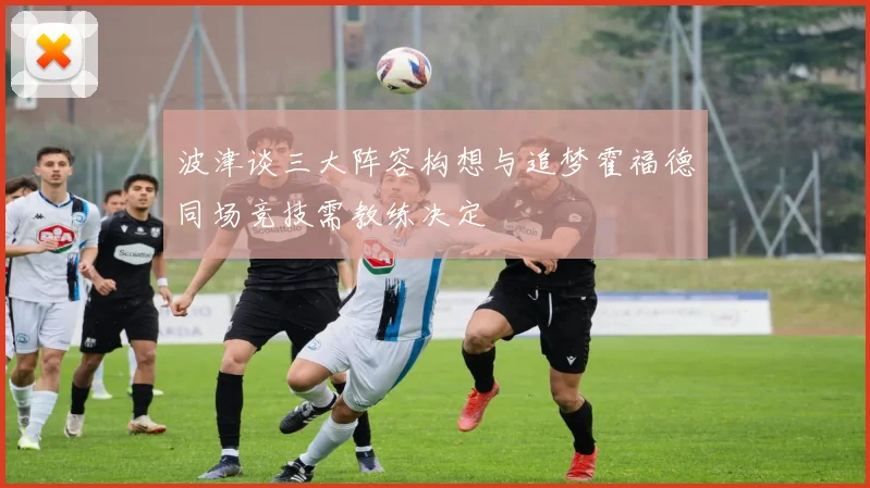 波津谈三大阵容构想与追梦霍福德同场竞技需教练决定