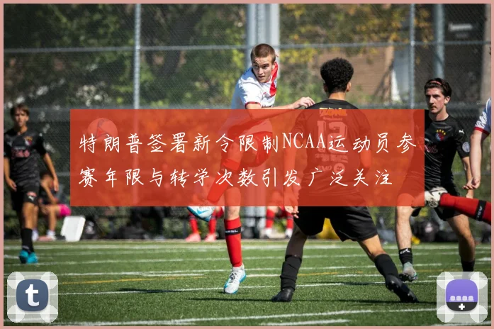 特朗普签署新令限制NCAA运动员参赛年限与转学次数引发广泛关注