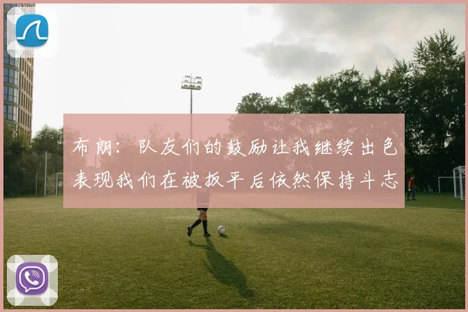布朗：队友们的鼓励让我继续出色表现我们在被扳平后依然保持斗志