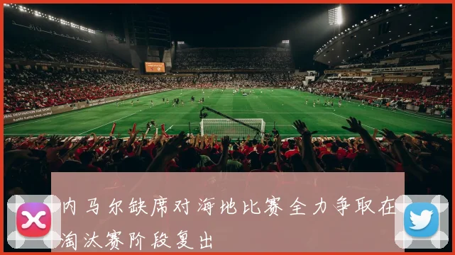 内马尔缺席对海地比赛全力争取在淘汰赛阶段复出