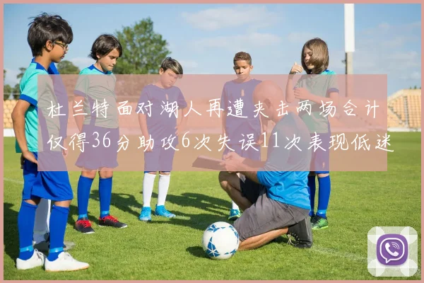 杜兰特面对湖人再遭夹击两场合计仅得36分助攻6次失误11次表现低迷