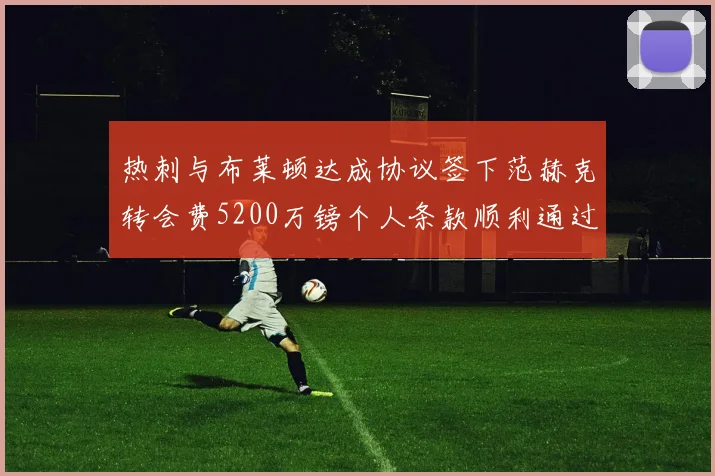 热刺与布莱顿达成协议签下范赫克转会费5200万镑个人条款顺利通过