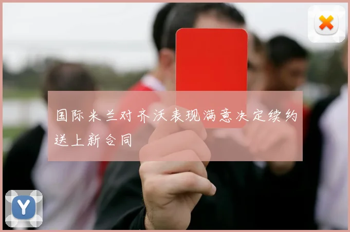 国际米兰对齐沃表现满意决定续约送上新合同