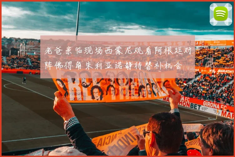 老爸亲临现场西蒙尼观看阿根廷对阵佛得角朱利亚诺静待替补机会