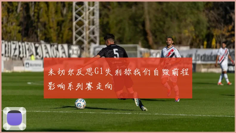 米切尔反思G1失利称我们自毁前程影响系列赛走向
