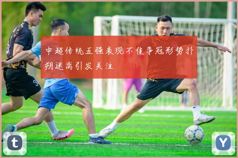 中超传统五强表现不佳争冠形势扑朔迷离引发关注
