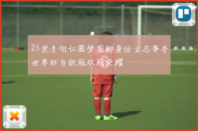 25岁李刚仁圆梦国脚身份立志争夺世界杯与欧冠双冠荣耀