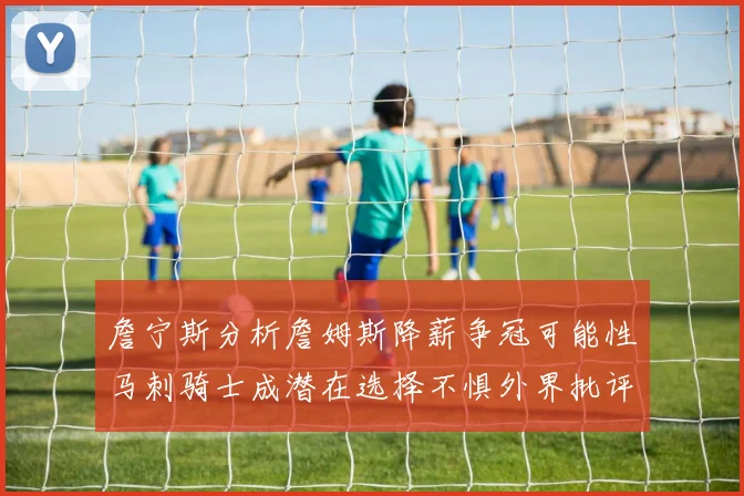 詹宁斯分析詹姆斯降薪争冠可能性马刺骑士成潜在选择不惧外界批评