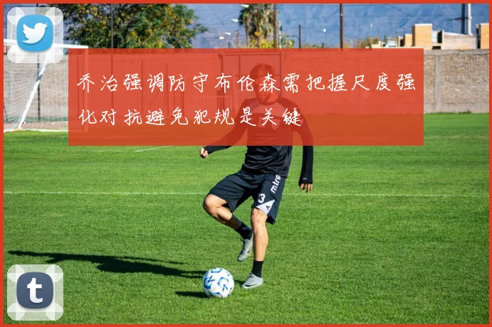 乔治强调防守布伦森需把握尺度强化对抗避免犯规是关键