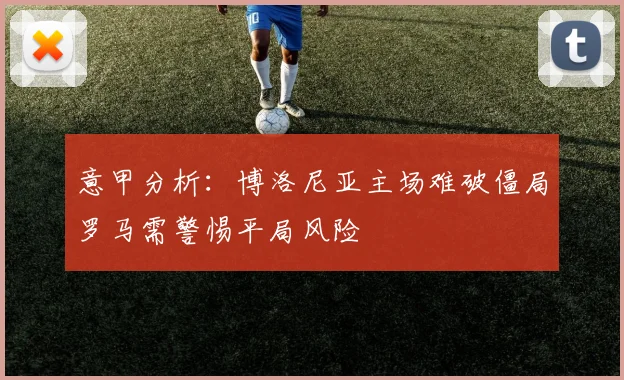 意甲分析：博洛尼亚主场难破僵局罗马需警惕平局风险