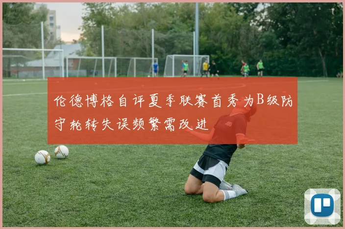 伦德博格自评夏季联赛首秀为B级防守轮转失误频繁需改进