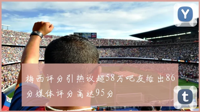 梅西评分引热议超58万吧友给出86分媒体评分高达95分