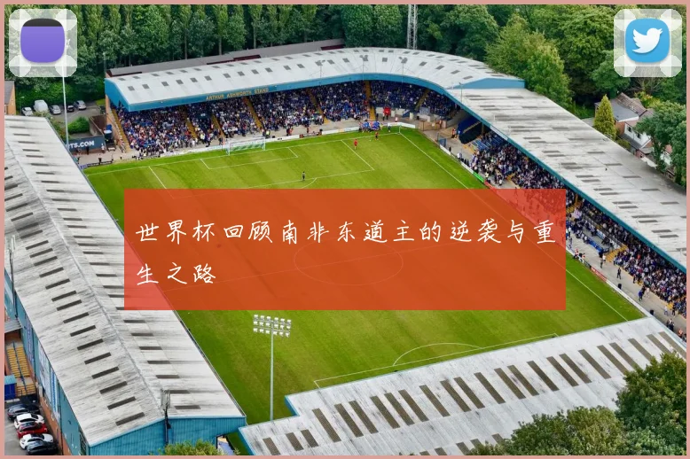 世界杯回顾南非东道主的逆袭与重生之路