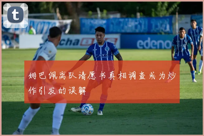 姆巴佩离队请愿书真相调查或为炒作引发的误解