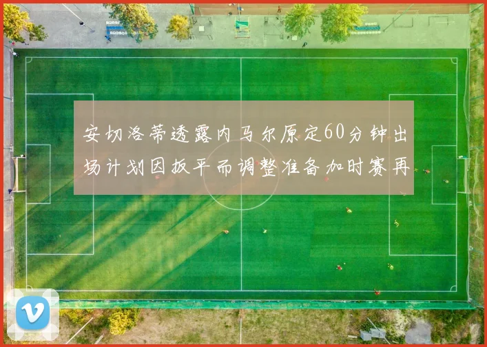 安切洛蒂透露内马尔原定60分钟出场计划因扳平而调整准备加时赛再换上他