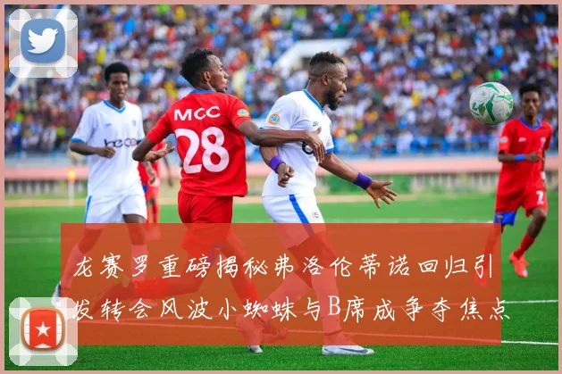 龙赛罗重磅揭秘弗洛伦蒂诺回归引发转会风波小蜘蛛与B席成争夺焦点