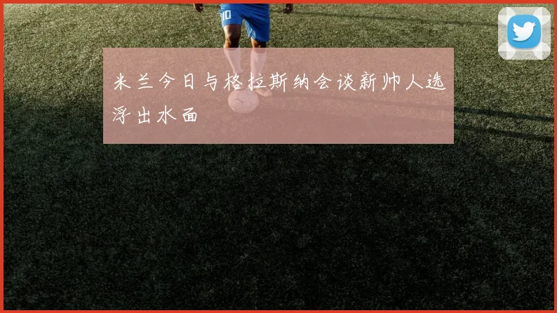 米兰今日与格拉斯纳会谈新帅人选浮出水面