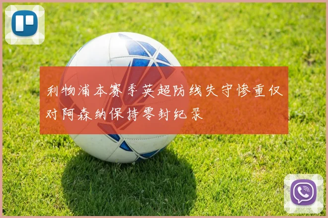 利物浦本赛季英超防线失守惨重仅对阿森纳保持零封纪录