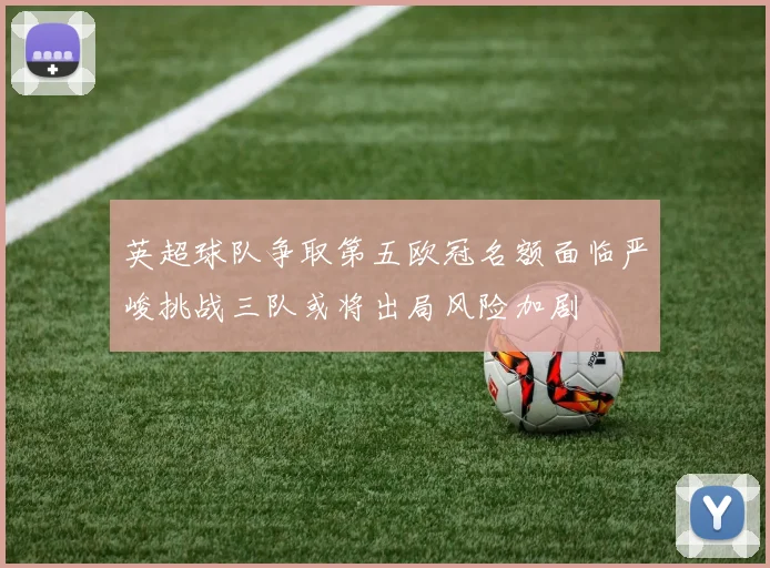 英超球队争取第五欧冠名额面临严峻挑战三队或将出局风险加剧