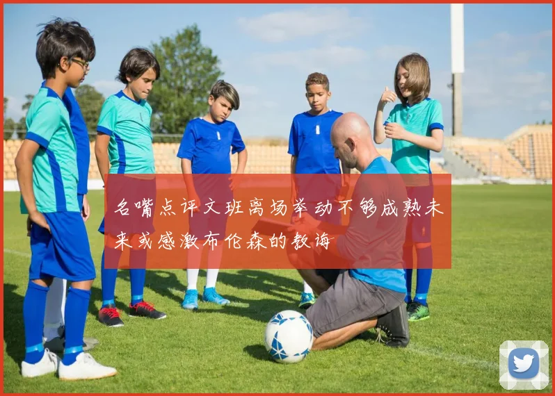 名嘴点评文班离场举动不够成熟未来或感激布伦森的教诲