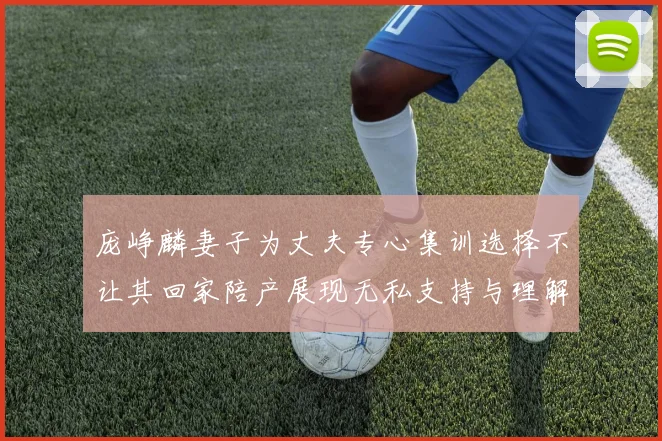 庞峥麟妻子为丈夫专心集训选择不让其回家陪产展现无私支持与理解