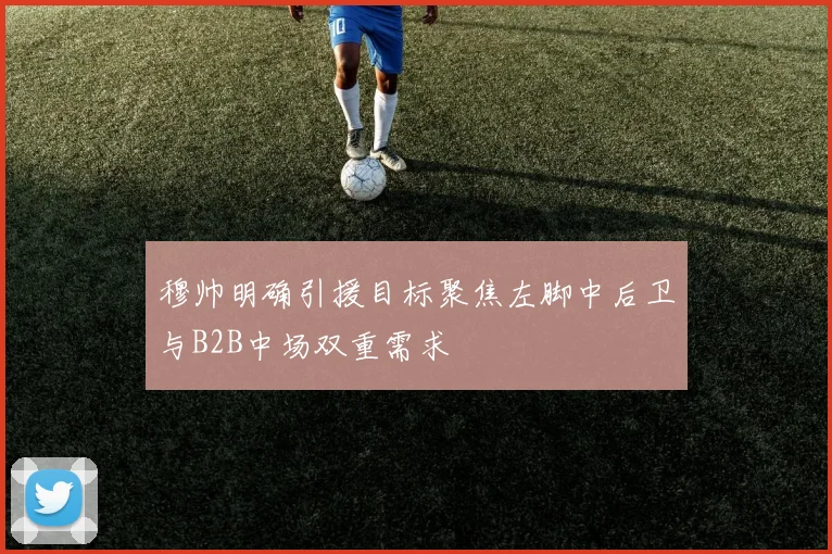 穆帅明确引援目标聚焦左脚中后卫与B2B中场双重需求