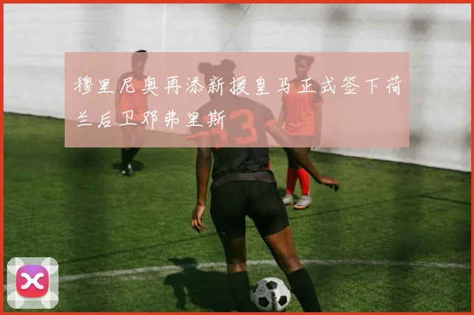 穆里尼奥再添新援皇马正式签下荷兰后卫邓弗里斯