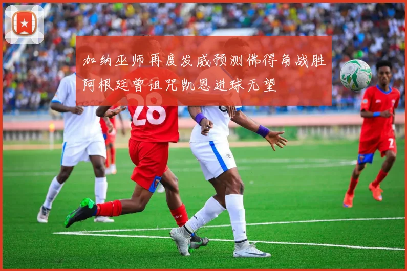 加纳巫师再度发威预测佛得角战胜阿根廷曾诅咒凯恩进球无望