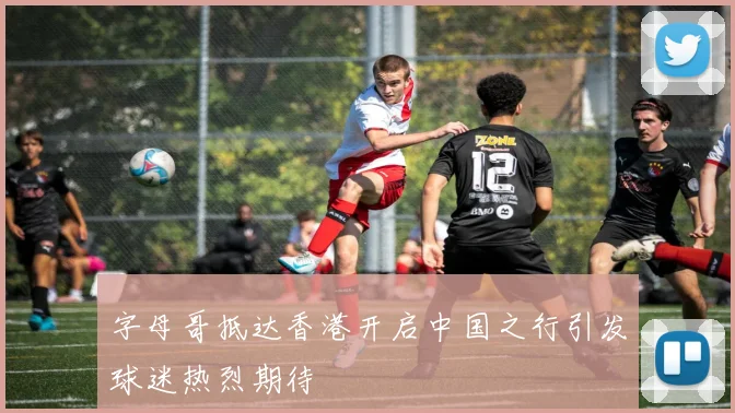 字母哥抵达香港开启中国之行引发球迷热烈期待