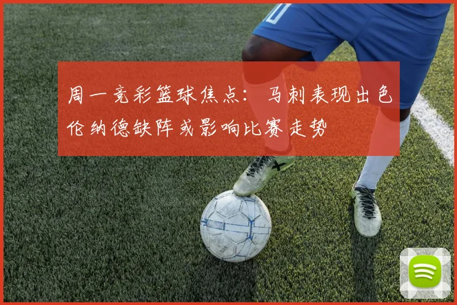 周一竞彩篮球焦点：马刺表现出色伦纳德缺阵或影响比赛走势